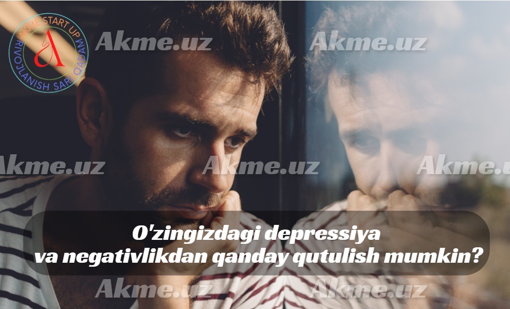 O’zingizdagi depressiya va negativlikdan qanday qutulish mumkin?Sababini aniqlash.Negativlikdan xalos bo’lish.Harakat – bu hayot.