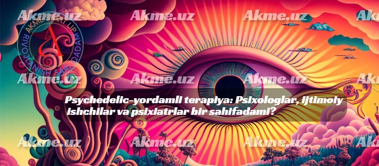 Psychedelic-yordamli terapiya: Psixologlar, ijtimoiy ishchilar va psixiatrlar bir sahifadami?